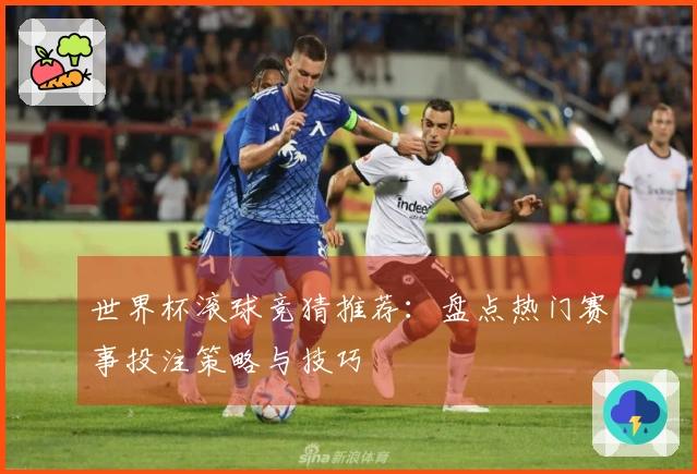 世界杯滚球竞猜推荐：盘点热门赛事投注策略与技巧